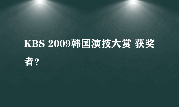 KBS 2009韩国演技大赏 获奖者？