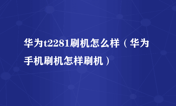 华为t2281刷机怎么样（华为手机刷机怎样刷机）