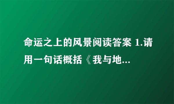 命运之上的风景阅读答案 1.请用一句话概括《我与地坛》一文 中朋友的故事。 2.文中第四段中说：“...