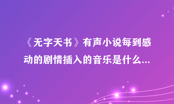 《无字天书》有声小说每到感动的剧情插入的音乐是什么？就是305集13分50秒的音乐 怀疑是班得瑞的……