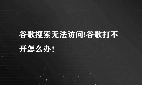 谷歌搜索无法访问!谷歌打不开怎么办！