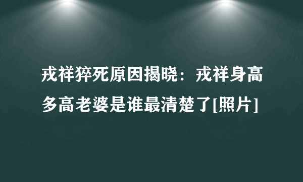 戎祥猝死原因揭晓：戎祥身高多高老婆是谁最清楚了[照片]