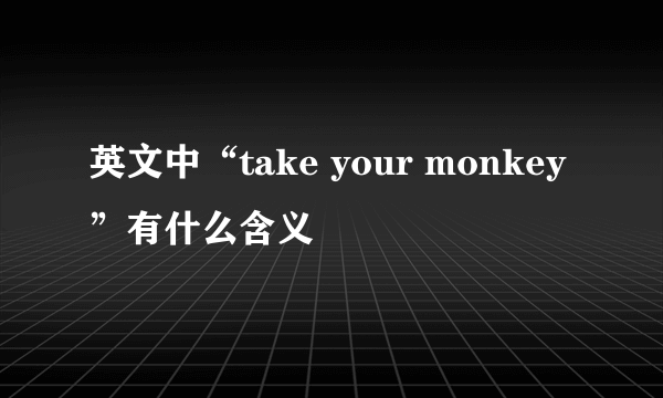 英文中“take your monkey”有什么含义