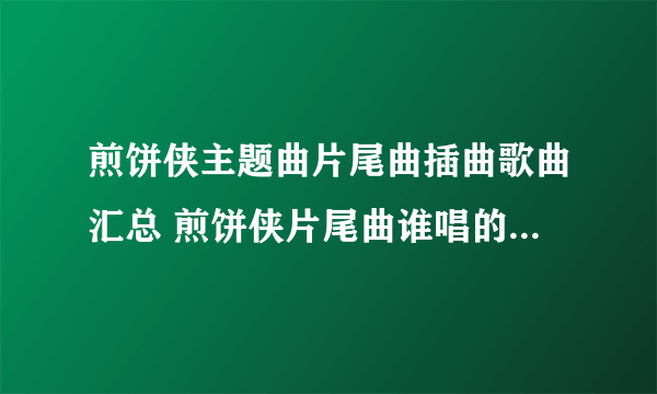 煎饼侠主题曲片尾曲插曲歌曲汇总 煎饼侠片尾曲谁唱的 煎饼侠歌词