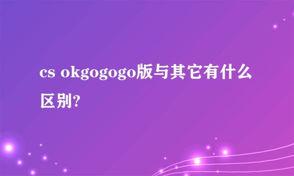 cs okgogogo版与其它有什么区别?