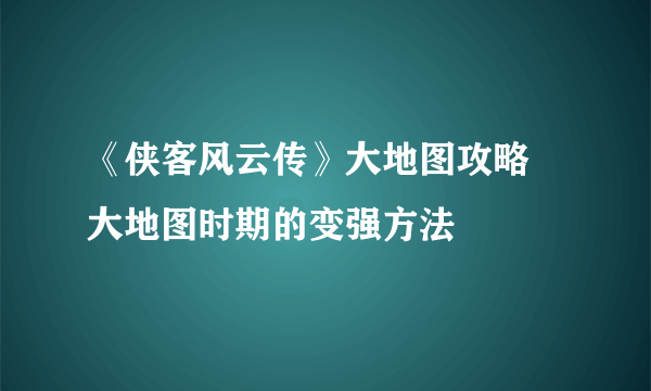 《侠客风云传》大地图攻略 大地图时期的变强方法