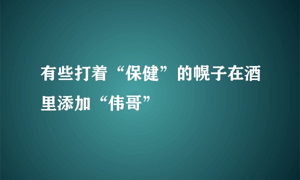 有些打着“保健”的幌子在酒里添加“伟哥”