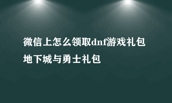 微信上怎么领取dnf游戏礼包 地下城与勇士礼包