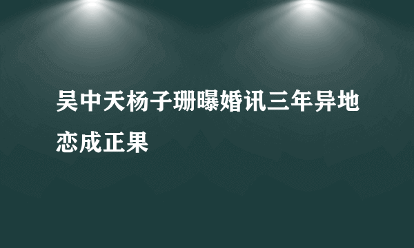 吴中天杨子珊曝婚讯三年异地恋成正果