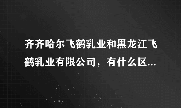 齐齐哈尔飞鹤乳业和黑龙江飞鹤乳业有限公司，有什么区别吗？是一个企业吗？