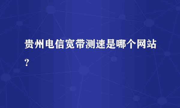 贵州电信宽带测速是哪个网站？