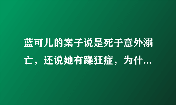 蓝可儿的案子说是死于意外溺亡，还说她有躁狂症，为什么我觉得不是那么回事呢？有人给我解释一下吗？