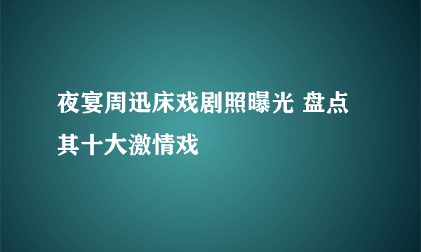 夜宴周迅床戏剧照曝光 盘点其十大激情戏