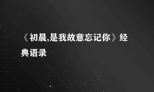 《初晨,是我故意忘记你》经典语录