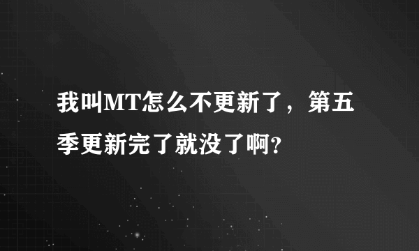 我叫MT怎么不更新了，第五季更新完了就没了啊？