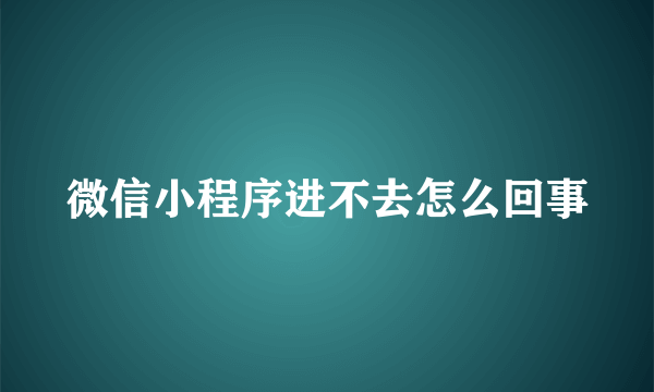 微信小程序进不去怎么回事