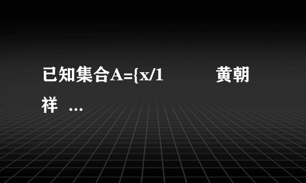 已知集合A={x/1          黄朝祥  高级达人   2021-06-13 10:58:03       已知集合A={x/1