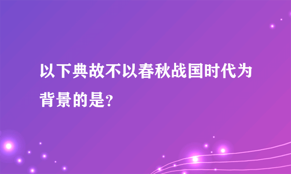 以下典故不以春秋战国时代为背景的是？