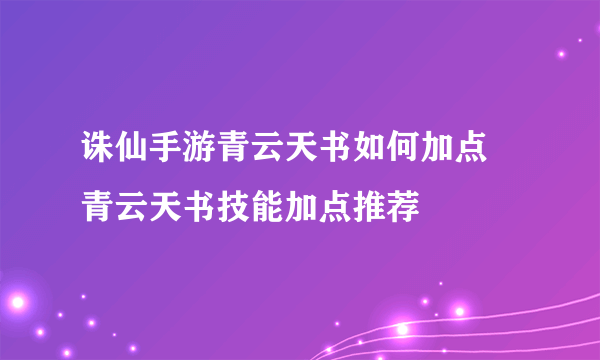 诛仙手游青云天书如何加点 青云天书技能加点推荐