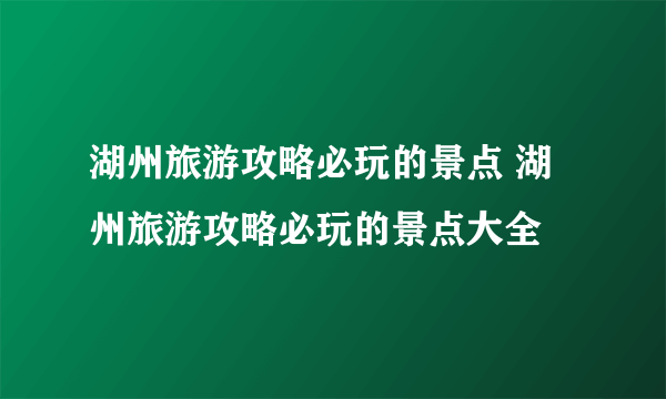 湖州旅游攻略必玩的景点 湖州旅游攻略必玩的景点大全