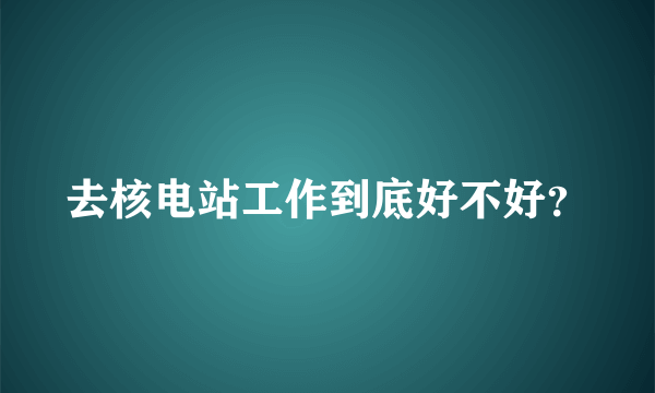 去核电站工作到底好不好？