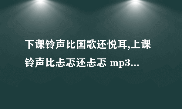 下课铃声比国歌还悦耳,上课铃声比忐忑还忐忑 mp3下载 这首歌很老了，歌