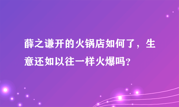 薛之谦开的火锅店如何了，生意还如以往一样火爆吗？