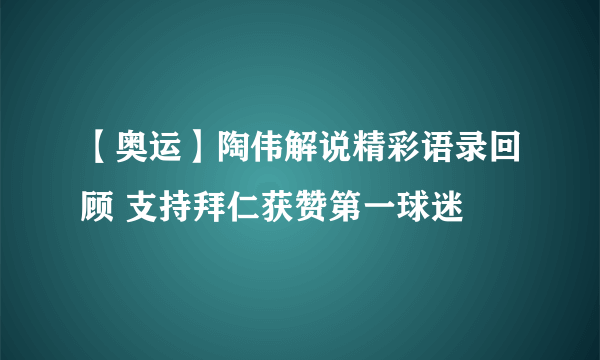 【奥运】陶伟解说精彩语录回顾 支持拜仁获赞第一球迷