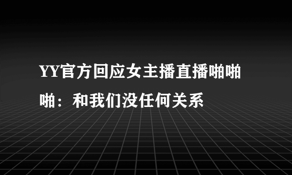 YY官方回应女主播直播啪啪啪：和我们没任何关系