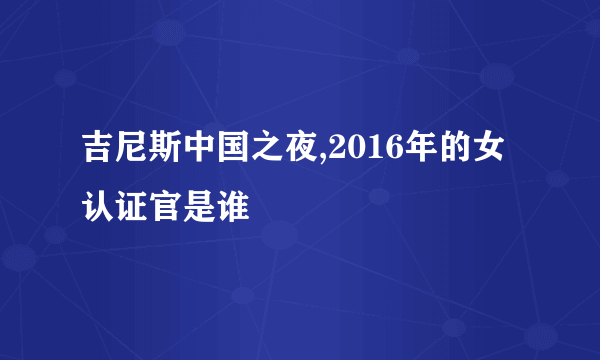 吉尼斯中国之夜,2016年的女认证官是谁