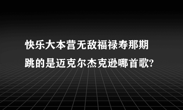 快乐大本营无敌福禄寿那期 跳的是迈克尔杰克逊哪首歌?