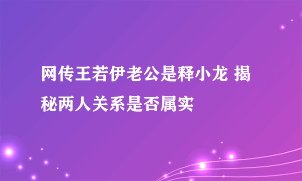 网传王若伊老公是释小龙 揭秘两人关系是否属实