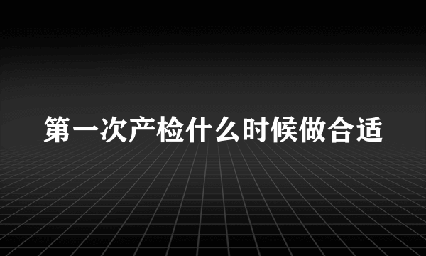 第一次产检什么时候做合适