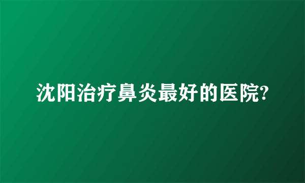 沈阳治疗鼻炎最好的医院?