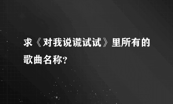 求《对我说谎试试》里所有的歌曲名称？