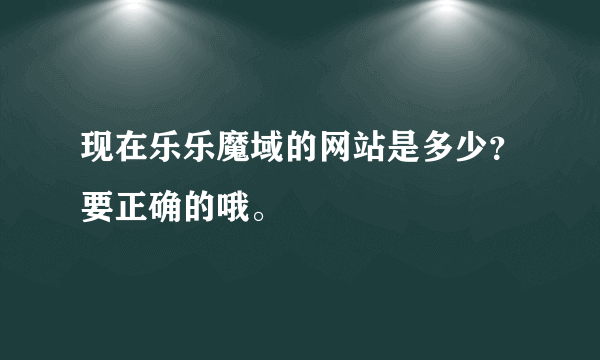 现在乐乐魔域的网站是多少？要正确的哦。