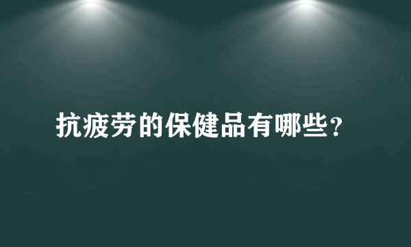 抗疲劳的保健品有哪些？