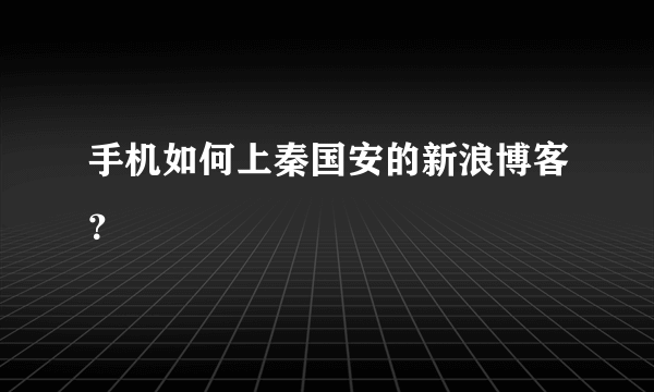 手机如何上秦国安的新浪博客？