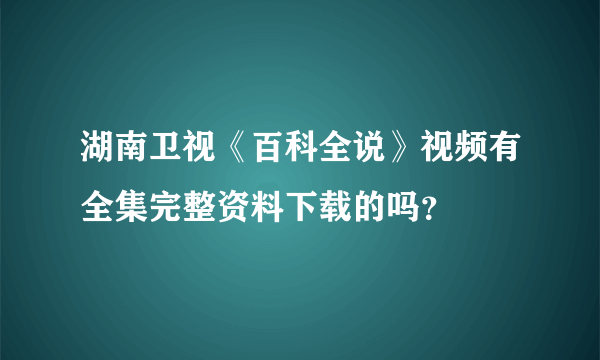 湖南卫视《百科全说》视频有全集完整资料下载的吗？