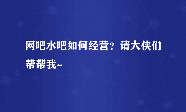 网吧水吧如何经营？请大侠们帮帮我~