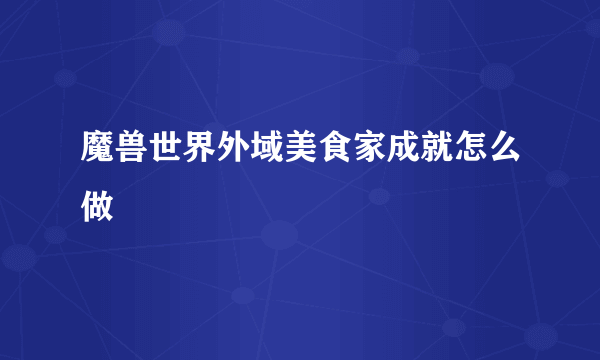 魔兽世界外域美食家成就怎么做