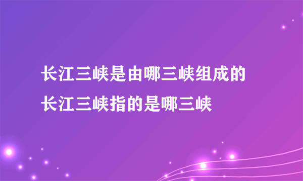 长江三峡是由哪三峡组成的 长江三峡指的是哪三峡