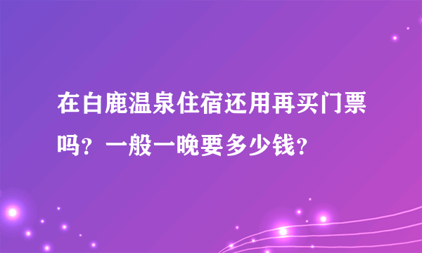 在白鹿温泉住宿还用再买门票吗？一般一晚要多少钱？