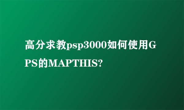 高分求教psp3000如何使用GPS的MAPTHIS?