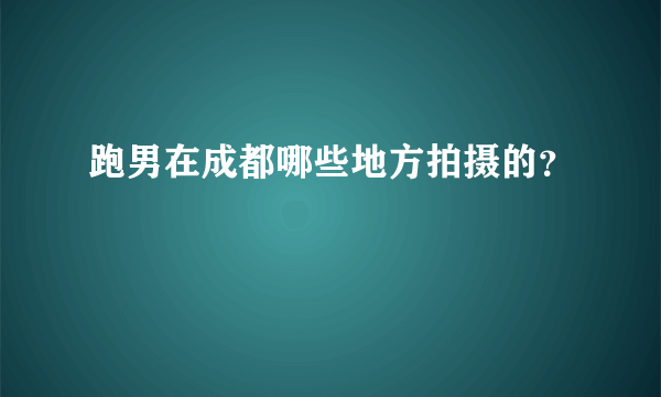 跑男在成都哪些地方拍摄的？