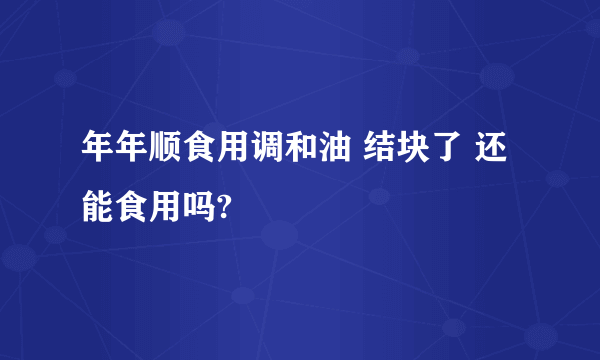 年年顺食用调和油 结块了 还能食用吗?