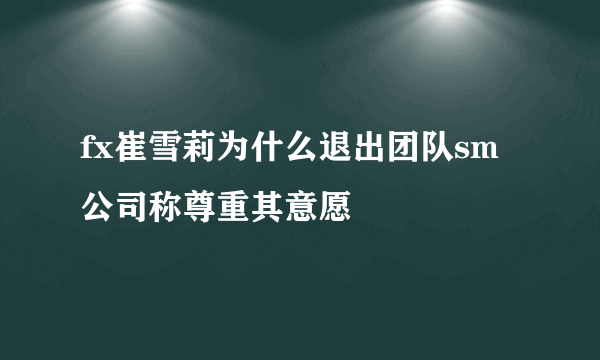 fx崔雪莉为什么退出团队sm公司称尊重其意愿