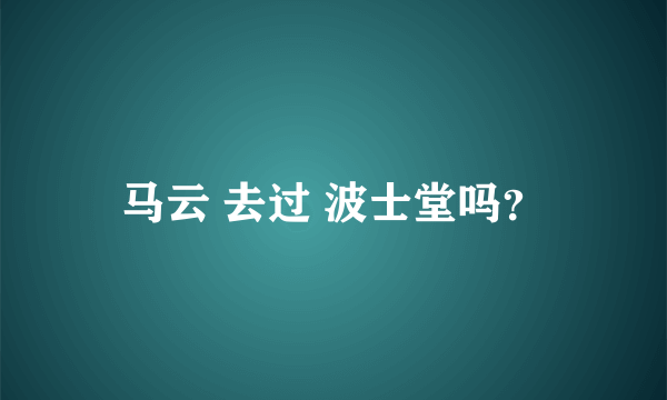 马云 去过 波士堂吗？