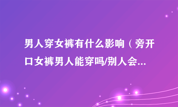 男人穿女裤有什么影响（旁开口女裤男人能穿吗/别人会怎样看）