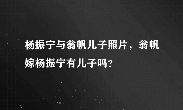 杨振宁与翁帆儿子照片，翁帆嫁杨振宁有儿子吗？